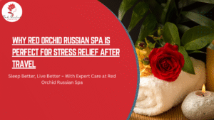 Why Red Orchid Russian Spa is Perfect for Stress Relief After Travel
